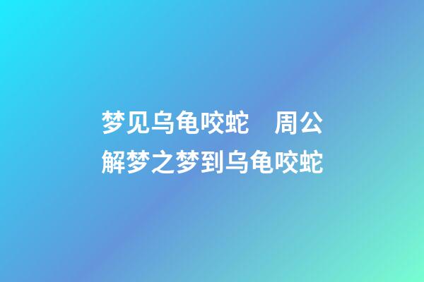 梦见乌龟咬蛇　周公解梦之梦到乌龟咬蛇